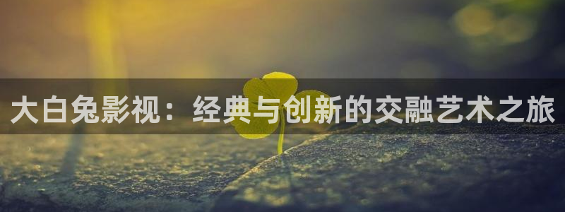 七七影视大全最新版：大白兔影视：经典与创新的交融艺术之旅