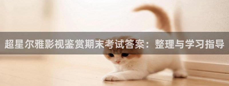 七七影视大全官网：超星尔雅影视鉴赏期末考试答案：整理与学习指导